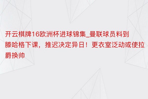 开云棋牌16欧洲杯进球锦集_曼联球员料到滕哈格下课，推迟决定异日！更衣室泛动或使拉爵换帅