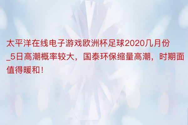 太平洋在线电子游戏欧洲杯足球2020几月份_5日高潮概率较大，国泰环保缩量高潮，时期面值得暖和！