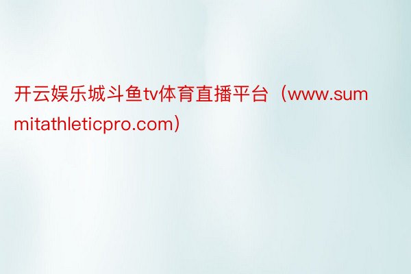 开云娱乐城斗鱼tv体育直播平台（www.summitathleticpro.com）
