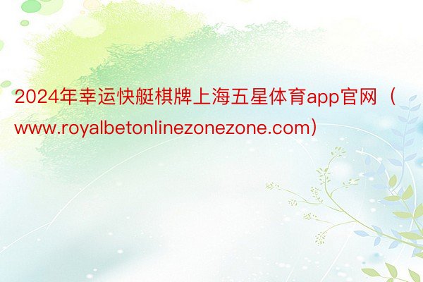 2024年幸运快艇棋牌上海五星体育app官网（www.royalbetonlinezonezone.com）