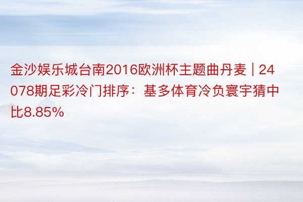 金沙娱乐城台南2016欧洲杯主题曲丹麦 | 24078期足彩冷门排序：基多体育冷负寰宇猜中比8.85%