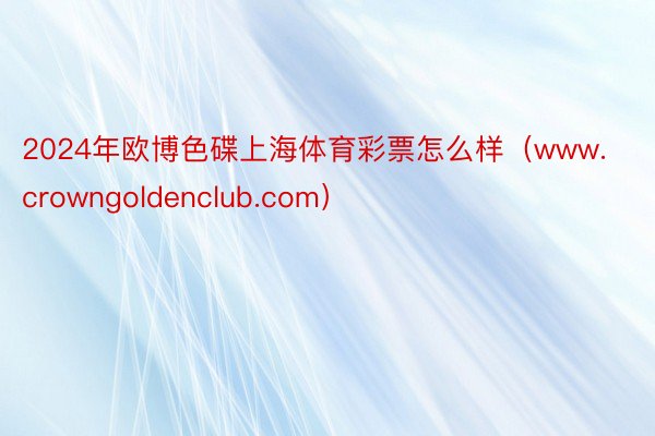 2024年欧博色碟上海体育彩票怎么样（www.crowngoldenclub.com）