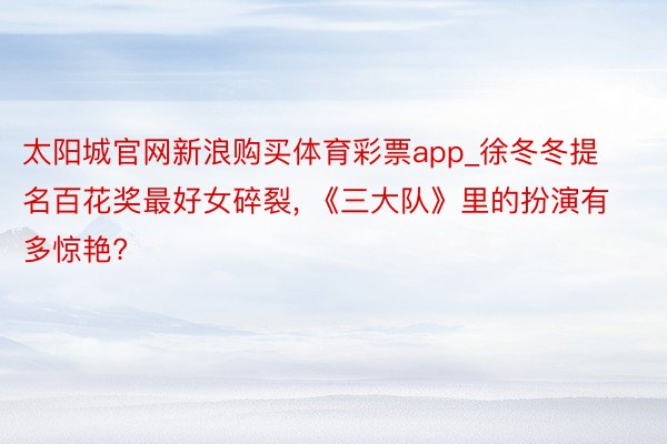太阳城官网新浪购买体育彩票app_徐冬冬提名百花奖最好女碎裂, 《三大队》里的扮演有多惊艳?
