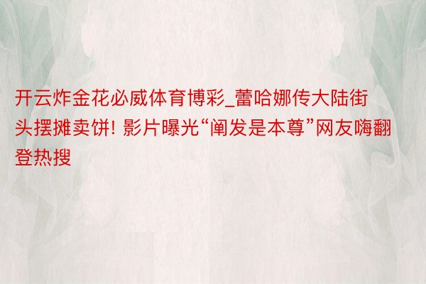 开云炸金花必威体育博彩_蕾哈娜传大陆街头摆摊卖饼! 影片曝光“阐发是本尊”网友嗨翻登热搜