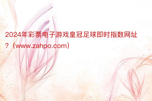 2024年彩票电子游戏皇冠足球即时指数网址?（www.zahpo.com）