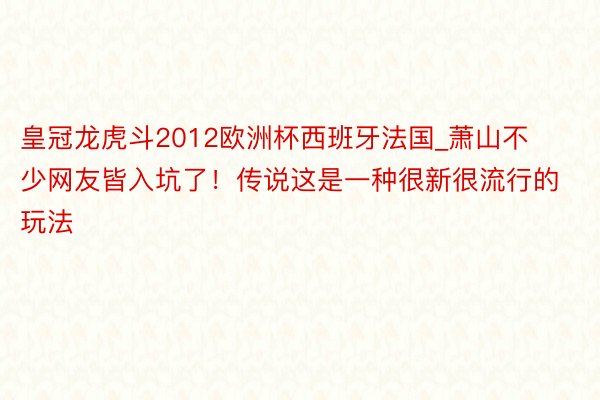 皇冠龙虎斗2012欧洲杯西班牙法国_萧山不少网友皆入坑了！传说这是一种很新很流行的玩法