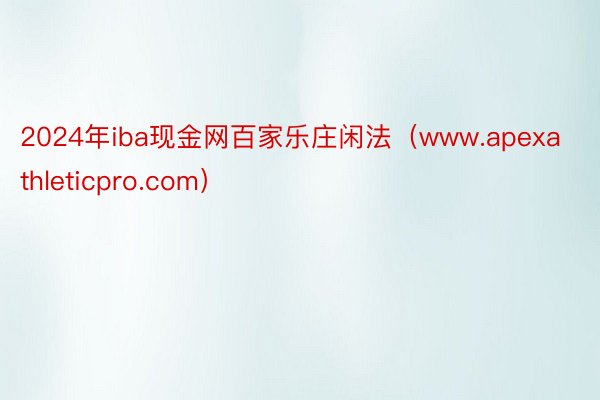 2024年iba现金网百家乐庄闲法（www.apexathleticpro.com）