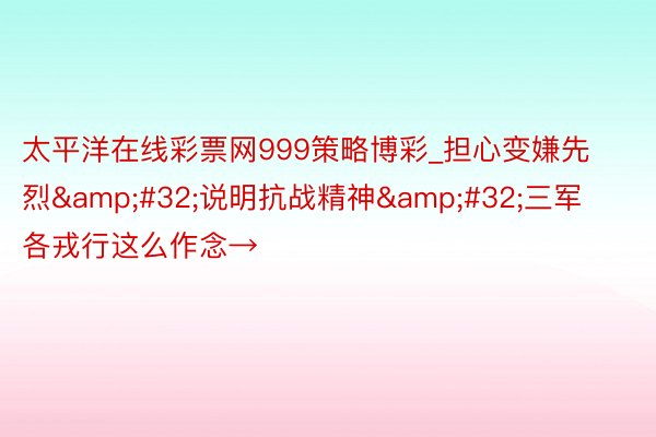 太平洋在线彩票网999策略博彩_担心变嫌先烈&#32;说明抗战精神&#32;三军各戎行这么作念→