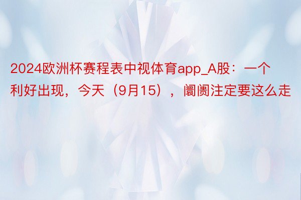 2024欧洲杯赛程表中视体育app_A股：一个利好出现，今天（9月15），阛阓注定要这么走