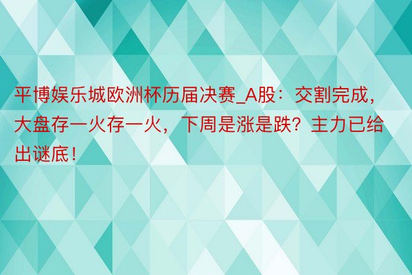 平博娱乐城欧洲杯历届决赛_A股：交割完成，大盘存一火存一火，下周是涨是跌？主力已给出谜底！