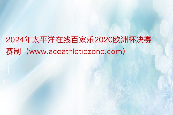 2024年太平洋在线百家乐2020欧洲杯决赛赛制（www.aceathleticzone.com）
