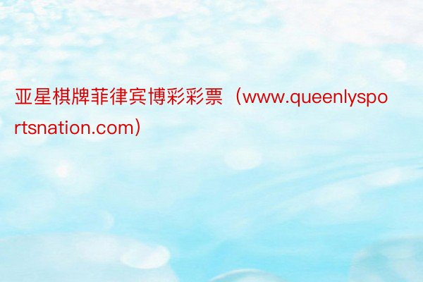 亚星棋牌菲律宾博彩彩票（www.queenlysportsnation.com）