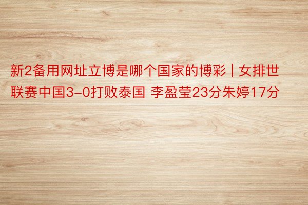 新2备用网址立博是哪个国家的博彩 | 女排世联赛中国3-0打败泰国 李盈莹23分朱婷17分