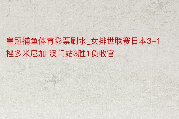 皇冠捕鱼体育彩票刷水_女排世联赛日本3-1挫多米尼加 澳门站3胜1负收官