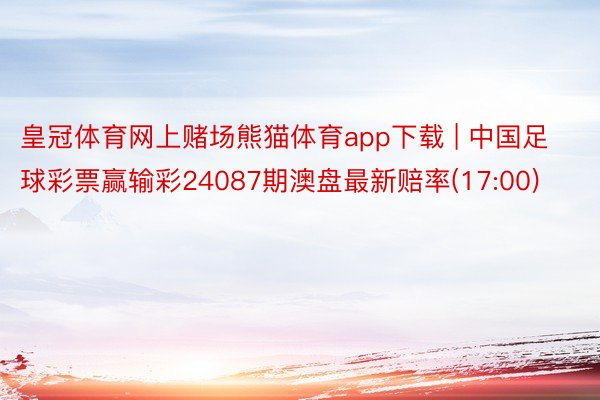 皇冠体育网上赌场熊猫体育app下载 | 中国足球彩票赢输彩24087期澳盘最新赔率(17:00)