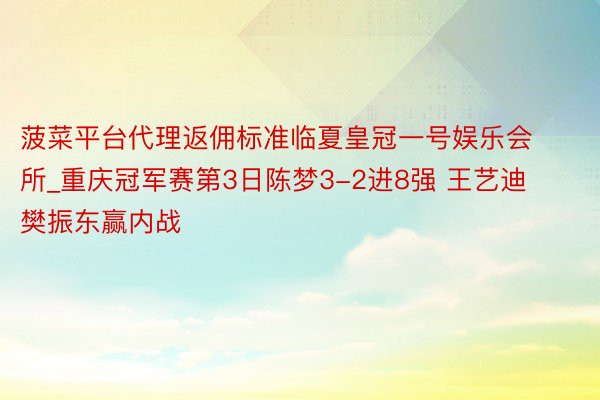 菠菜平台代理返佣标准临夏皇冠一号娱乐会所_重庆冠军赛第3日陈梦3-2进8强 王艺迪樊振东赢内战