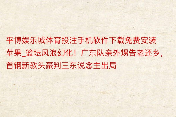 平博娱乐城体育投注手机软件下载免费安装苹果_篮坛风浪幻化！广东队亲外甥告老还乡，首钢新教头豪判三东说念主出局