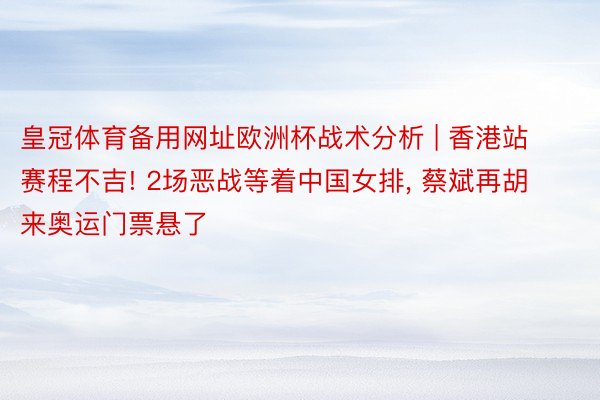 皇冠体育备用网址欧洲杯战术分析 | 香港站赛程不吉! 2场恶战等着中国女排, 蔡斌再胡来奥运门票悬了