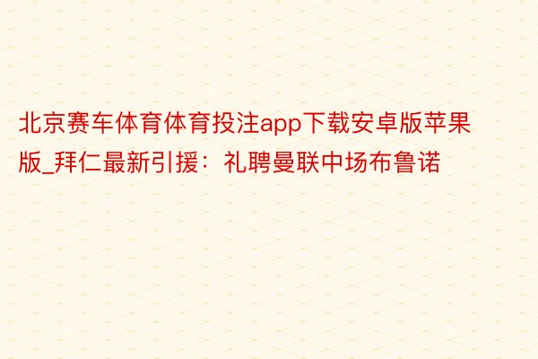 北京赛车体育体育投注app下载安卓版苹果版_拜仁最新引援：礼聘曼联中场布鲁诺
