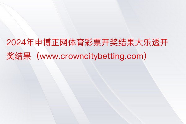 2024年申博正网体育彩票开奖结果大乐透开奖结果（www.crowncitybetting.com）