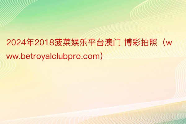 2024年2018菠菜娱乐平台澳门 博彩拍照（www.betroyalclubpro.com）