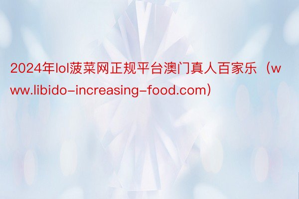 2024年lol菠菜网正规平台澳门真人百家乐（www.libido-increasing-food.com）