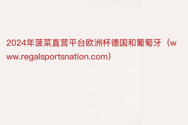 2024年菠菜直营平台欧洲杯德国和葡萄牙（www.regalsportsnation.com）