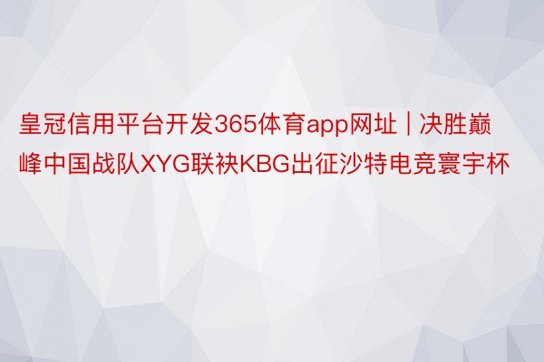 皇冠信用平台开发365体育app网址 | 决胜巅峰中国战队XYG联袂KBG出征沙特电竞寰宇杯