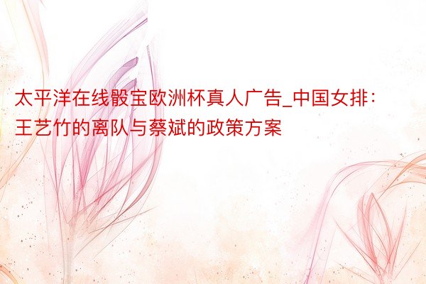 太平洋在线骰宝欧洲杯真人广告_中国女排：王艺竹的离队与蔡斌的政策方案