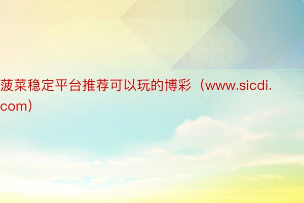 菠菜稳定平台推荐可以玩的博彩（www.sicdi.com）