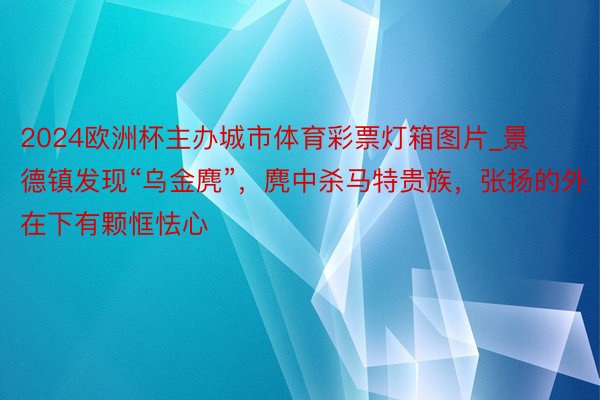 2024欧洲杯主办城市体育彩票灯箱图片_景德镇发现“乌金麂”，麂中杀马特贵族，张扬的外在下有颗恇怯心
