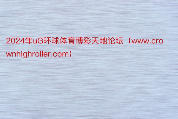2024年uG环球体育博彩天地论坛（www.crownhighroller.com）