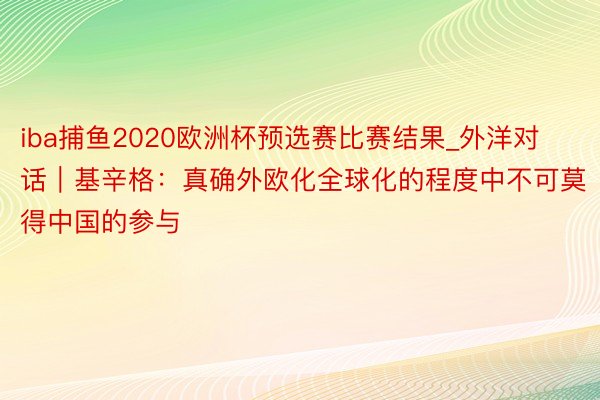 iba捕鱼2020欧洲杯预选赛比赛结果_外洋对话｜基辛格：真确外欧化全球化的程度中不可莫得中国的参与