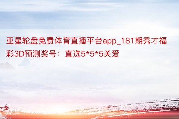 亚星轮盘免费体育直播平台app_181期秀才福彩3D预测奖号：直选5*5*5关爱