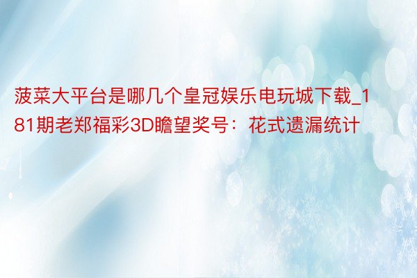 菠菜大平台是哪几个皇冠娱乐电玩城下载_181期老郑福彩3D瞻望奖号：花式遗漏统计