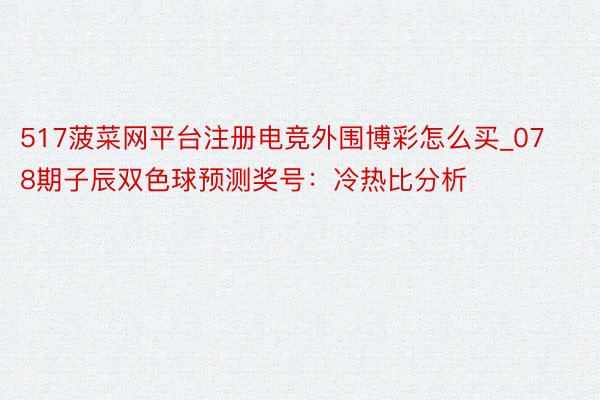 517菠菜网平台注册电竞外围博彩怎么买_078期子辰双色球预测奖号：冷热比分析