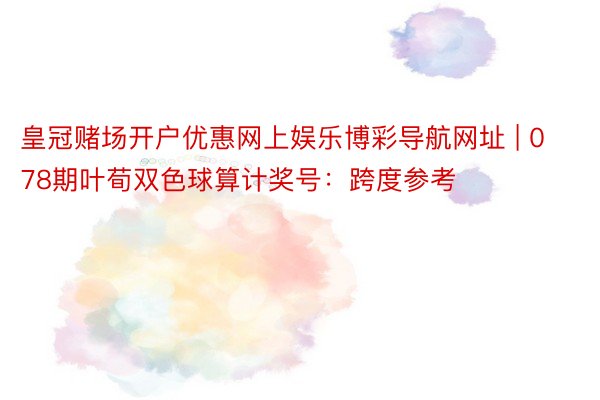 皇冠赌场开户优惠网上娱乐博彩导航网址 | 078期叶荀双色球算计奖号：跨度参考