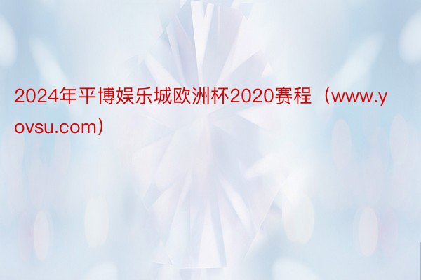 2024年平博娱乐城欧洲杯2020赛程（www.yovsu.com）