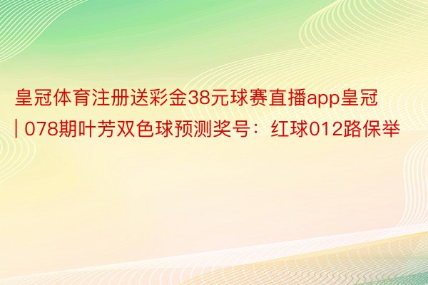 皇冠体育注册送彩金38元球赛直播app皇冠 | 078期叶芳双色球预测奖号：红球012路保举