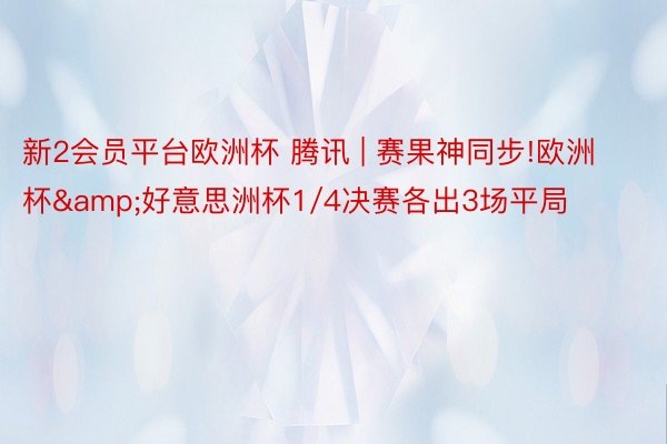 新2会员平台欧洲杯 腾讯 | 赛果神同步!欧洲杯&好意思洲杯1/4决赛各出3场平局