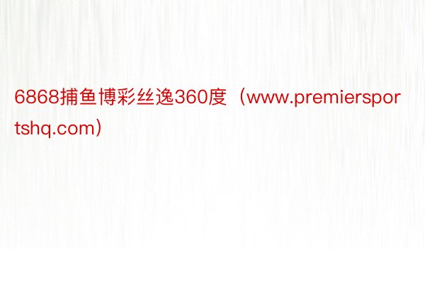 6868捕鱼博彩丝逸360度（www.premiersportshq.com）