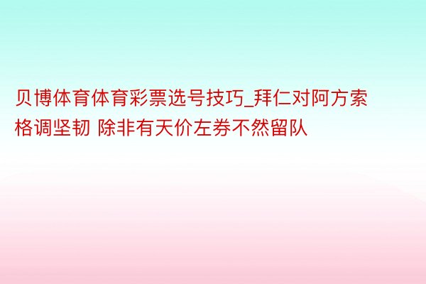 贝博体育体育彩票选号技巧_拜仁对阿方索格调坚韧 除非有天价左券不然留队
