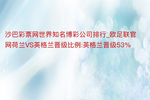 沙巴彩票网世界知名博彩公司排行_欧足联官网荷兰VS英格兰晋级比例:英格兰晋级53%