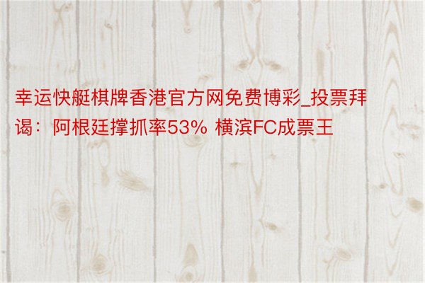 幸运快艇棋牌香港官方网免费博彩_投票拜谒：阿根廷撑抓率53% 横滨FC成票王