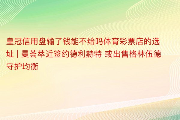 皇冠信用盘输了钱能不给吗体育彩票店的选址 | 曼荟萃近签约德利赫特 或出售格林伍德守护均衡