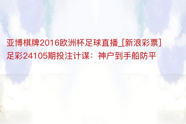 亚博棋牌2016欧洲杯足球直播_[新浪彩票]足彩24105期投注计谋：神户到手船防平