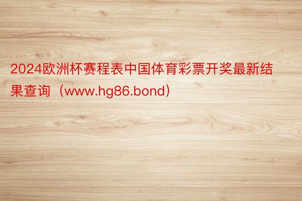 2024欧洲杯赛程表中国体育彩票开奖最新结果查询（www.hg86.bond）