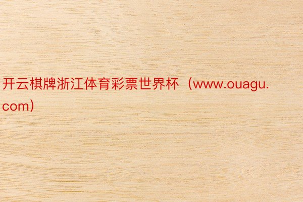 开云棋牌浙江体育彩票世界杯（www.ouagu.com）