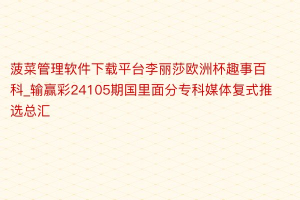 菠菜管理软件下载平台李丽莎欧洲杯趣事百科_输赢彩24105期国里面分专科媒体复式推选总汇