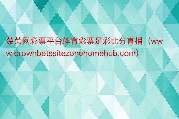 菠菜网彩票平台体育彩票足彩比分直播（www.crownbetssitezonehomehub.com）